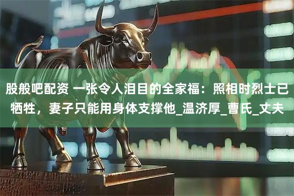 股般吧配资 一张令人泪目的全家福：照相时烈士已牺牲，妻子只能用身体支撑他_温济厚_曹氏_丈夫