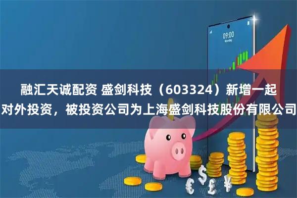 融汇天诚配资 盛剑科技（603324）新增一起对外投资，被投资公司为上海盛剑科技股份有限公司