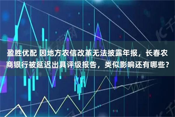 盈胜优配 因地方农信改革无法披露年报，长春农商银行被延迟出具评级报告，类似影响还有哪些？