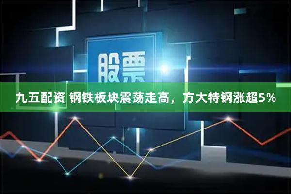 九五配资 钢铁板块震荡走高，方大特钢涨超5%