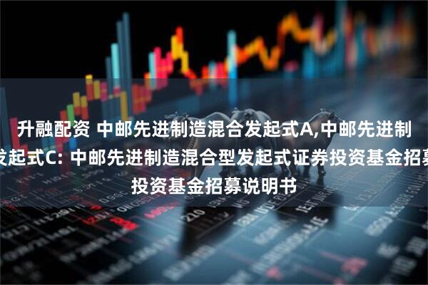 升融配资 中邮先进制造混合发起式A,中邮先进制造混合发起式C: 中邮先进制造混合型发起式证券投资基金招募说明书
