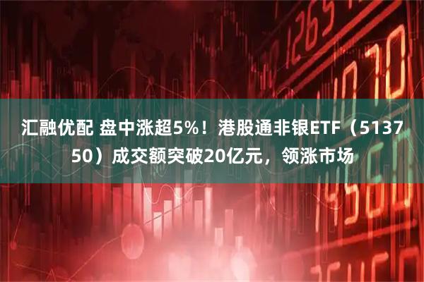 汇融优配 盘中涨超5%！港股通非银ETF（513750）成交额突破20亿元，领涨市场