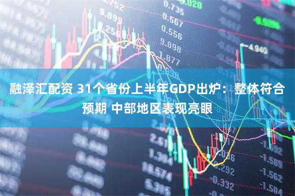 融泽汇配资 31个省份上半年GDP出炉：整体符合预期 中部地区表现亮眼