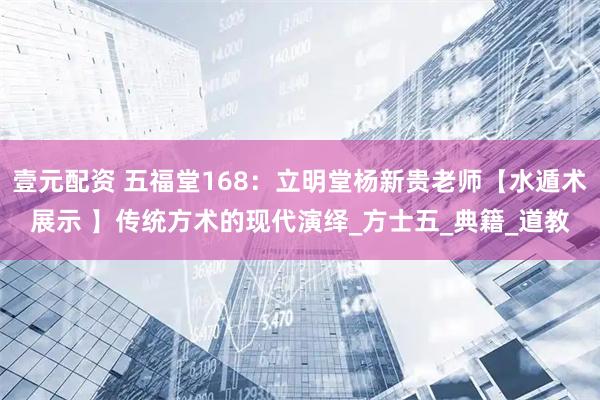壹元配资 五福堂168：立明堂杨新贵老师【水遁术展示 】传统方术的现代演绎_方士五_典籍_道教