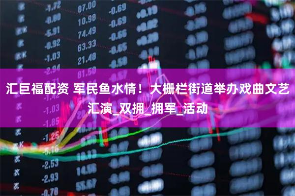 汇巨福配资 军民鱼水情！大栅栏街道举办戏曲文艺汇演_双拥_拥军_活动