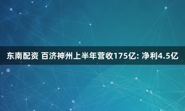 东南配资 百济神州上半年营收175亿: 净利4.5亿