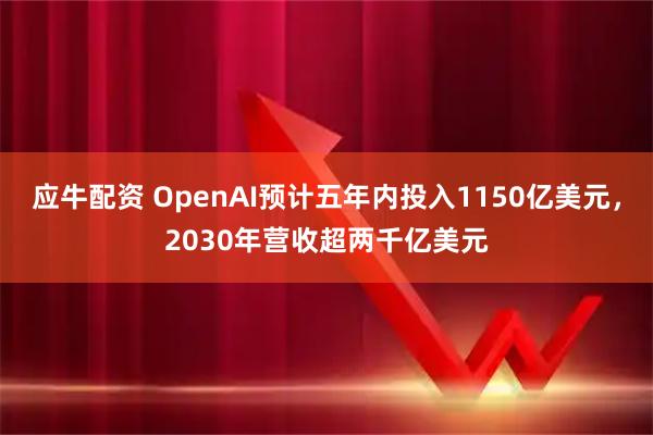 应牛配资 OpenAI预计五年内投入1150亿美元，2030年营收超两千亿美元