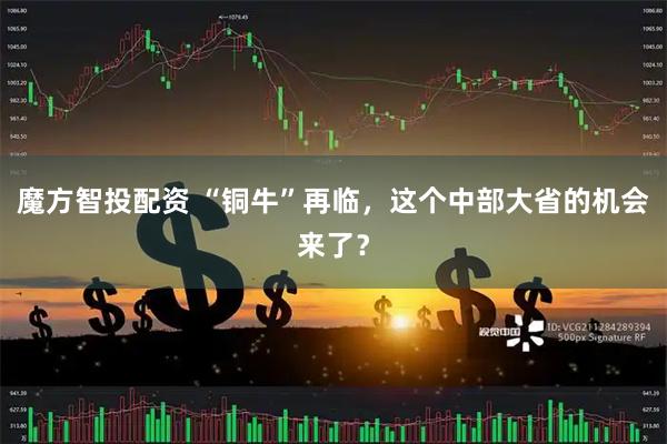 魔方智投配资 “铜牛”再临，这个中部大省的机会来了？