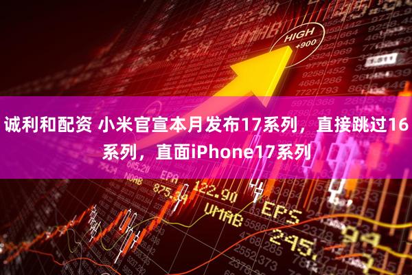 诚利和配资 小米官宣本月发布17系列，直接跳过16系列，直面iPhone17系列