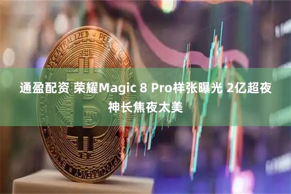 通盈配资 荣耀Magic 8 Pro样张曝光 2亿超夜神长焦夜太美