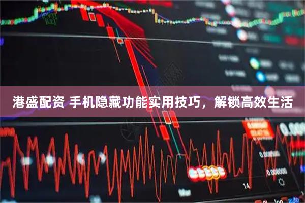 港盛配资 手机隐藏功能实用技巧，解锁高效生活