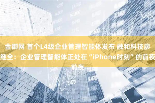 金御网 首个L4级企业管理智能体发布 融和科技廖继全：企业管理智能体正处在“iPhone时刻”的前夜
