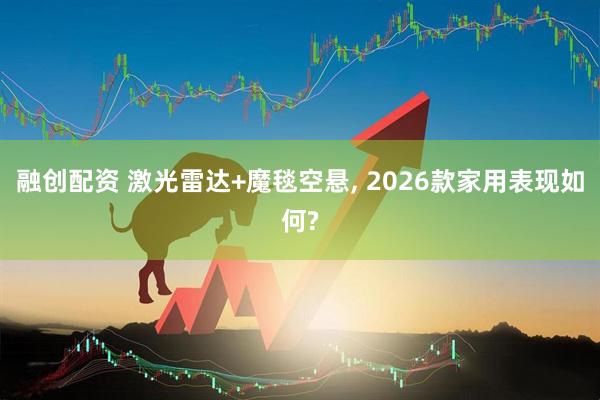融创配资 激光雷达+魔毯空悬, 2026款家用表现如何?