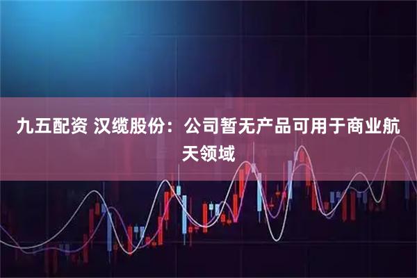 九五配资 汉缆股份：公司暂无产品可用于商业航天领域