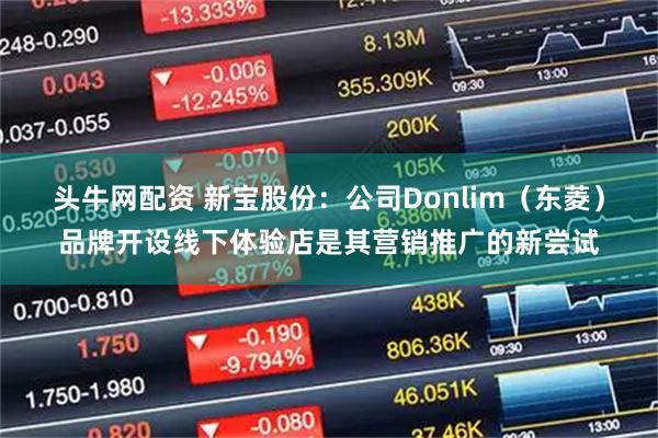 头牛网配资 新宝股份：公司Donlim（东菱）品牌开设线下体验店是其营销推广的新尝试