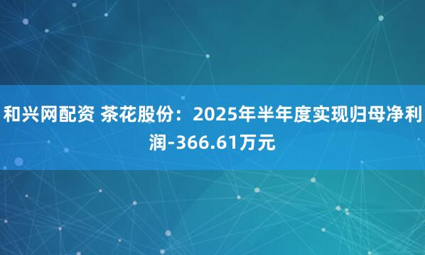和兴网配资 茶花股份：2025年半年度实现归母净利润-366.61万元