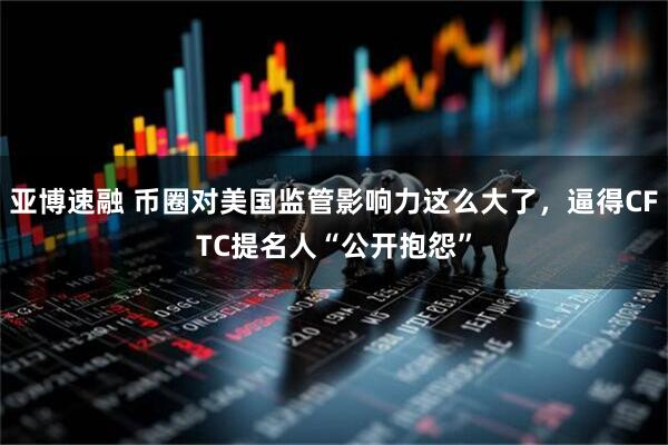 亚博速融 币圈对美国监管影响力这么大了,逼得CFTC提名人“公开抱怨”