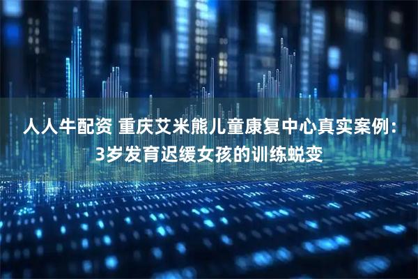 人人牛配资 重庆艾米熊儿童康复中心真实案例：3岁发育迟缓女孩的训练蜕变