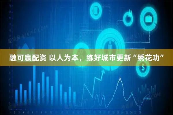 融可赢配资 以人为本，练好城市更新“绣花功”
