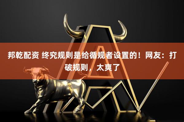 邦乾配资 终究规则是给循规者设置的！网友：打破规则，太爽了