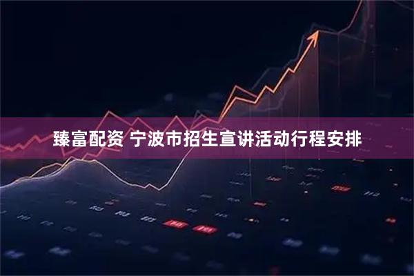 臻富配资 宁波市招生宣讲活动行程安排